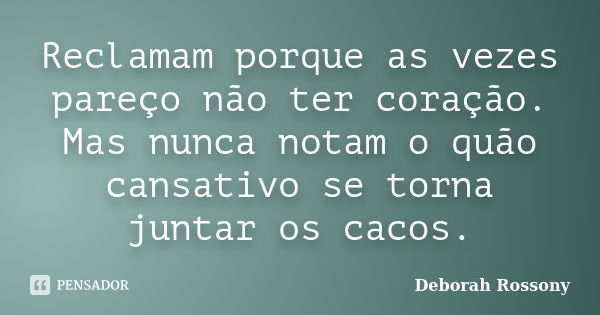 Reclamam porque as vezes pareço não ter coração. Mas nunca notam o quão cansativo se torna juntar os cacos.... Frase de Deborah Rossony.