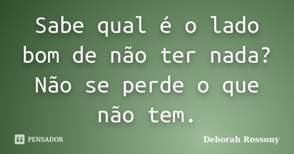 Sabe qual é o lado bom de não ter nada? Não se perde o que não tem.... Frase de Deborah Rossony.