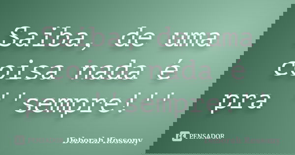 Saiba, de uma coisa nada é pra ''sempre!''... Frase de Deborah Rossony.