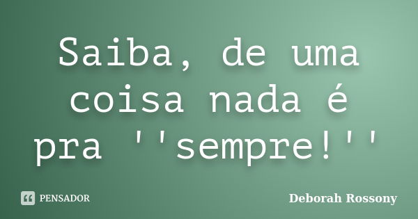 Saiba, de uma coisa nada é pra ''sempre!''... Frase de Deborah Rossony.