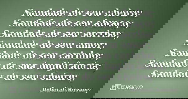 Saudade do seu cheiro; Saudade do seu abraço; Saudade do seu sorriso; Saudade do seu amor; Saudade do seu carinho; Saudade da sua implicância; Saudade do seu ch... Frase de Deborah Rossony.