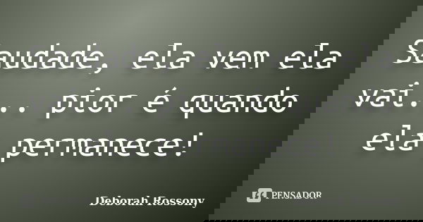 Saudade, ela vem ela vai... pior é quando ela permanece!... Frase de Deborah Rossony.