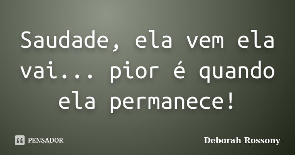 Saudade, ela vem ela vai... pior é quando ela permanece!... Frase de Deborah Rossony.