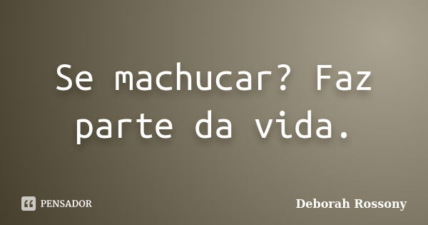 Se machucar? Faz parte da vida.... Frase de Deborah Rossony.