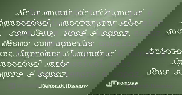 Se o mundo te diz que é impossível, mostra pra eles que, com Deus, você é capaz. Mesmo com aquelas tristezas,lagrímas O mundo é impossivel mais Deus sempre é ca... Frase de Deborah Rossony.