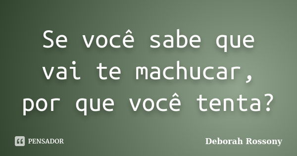 Se você sabe que vai te machucar, por que você tenta?... Frase de Deborah Rossony.