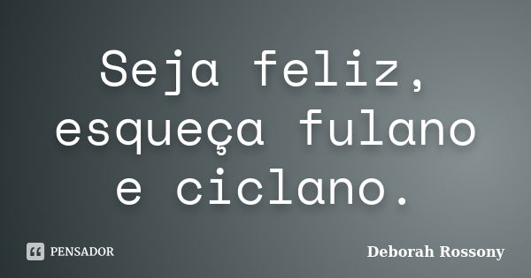 Seja feliz, esqueça fulano e ciclano.... Frase de Deborah Rossony.