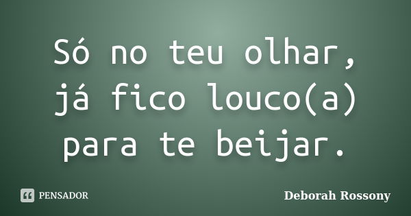 Só no teu olhar, já fico louco(a) para te beijar.... Frase de Deborah Rossony.