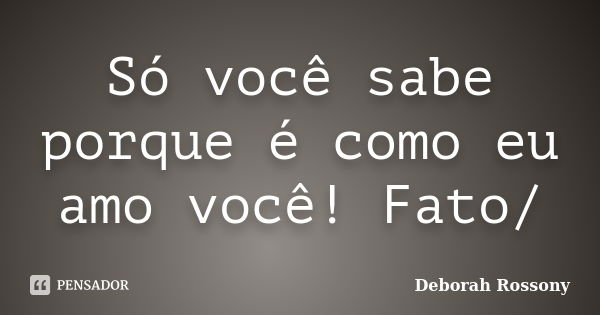 Só você sabe porque é como eu amo você! Fato/... Frase de Deborah Rossony.