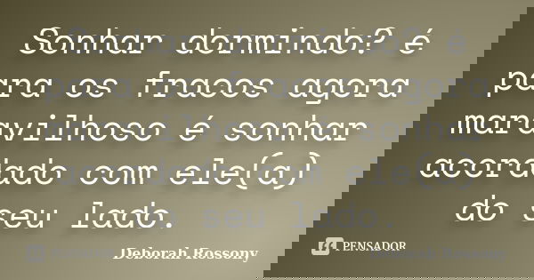 Sonhar dormindo? é para os fracos agora maravilhoso é sonhar acordado com ele(a) do seu lado.... Frase de Deborah Rossony.