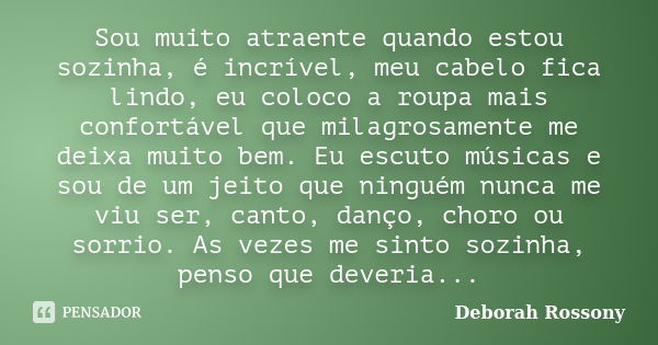 Sou muito atraente quando estou sozinha, é incrível, meu cabelo fica lindo, eu coloco a roupa mais confortável que milagrosamente me deixa muito bem. Eu escuto ... Frase de Deborah Rossony.