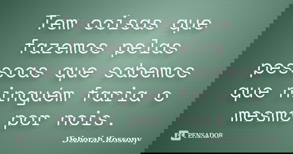 Tem coisas que fazemos pelas pessoas que sabemos que ninguém faria o mesmo por nois.... Frase de Deborah Rossony.