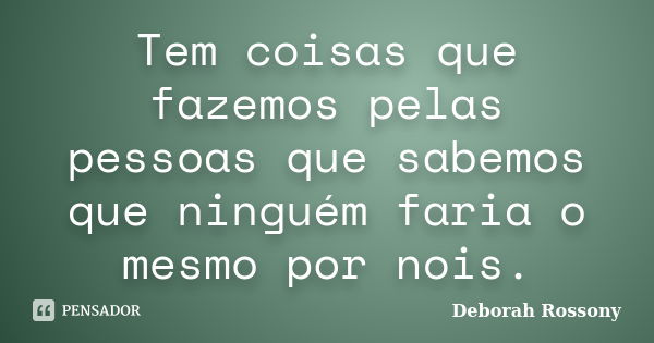 Tem coisas que fazemos pelas pessoas que sabemos que ninguém faria o mesmo por nois.... Frase de Deborah Rossony.