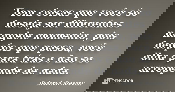 Tem coisas que você só deseja ser diferentes naquele momento, pois depois que passa, você olha para trás e não se arrepende de nada.... Frase de Deborah Rossony.
