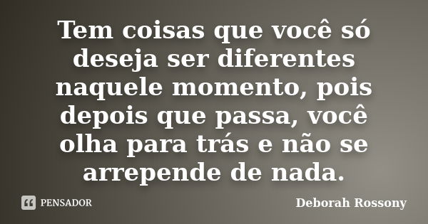 Tem coisas que você só deseja ser diferentes naquele momento, pois depois que passa, você olha para trás e não se arrepende de nada.... Frase de Deborah Rossony.