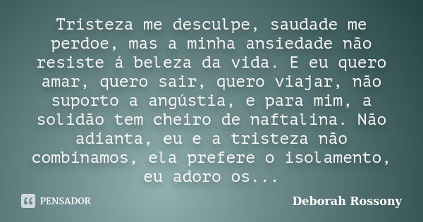 Tristeza me desculpe, saudade me perdoe, mas a minha ansiedade não resiste á beleza da vida. E eu quero amar, quero sair, quero viajar, não suporto a angústia, ... Frase de Deborah Rossony.