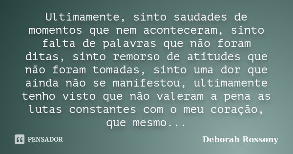 Ultimamente, sinto saudades de momentos que nem aconteceram, sinto falta de palavras que não foram ditas, sinto remorso de atitudes que não foram tomadas, sinto... Frase de Deborah Rossony.