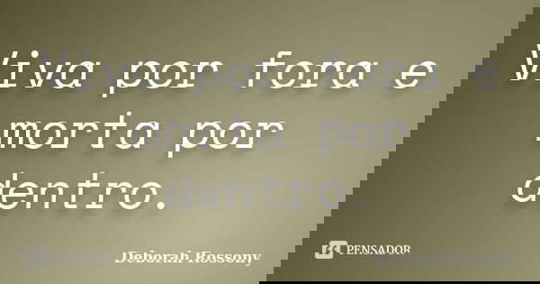 Viva por fora e morta por dentro.... Frase de Deborah Rossony.