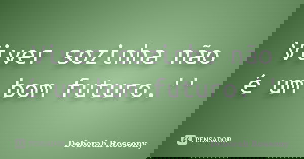 Viver sozinha não é um bom futuro.''... Frase de Deborah Rossony.