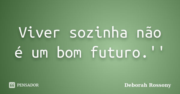 Viver sozinha não é um bom futuro.''... Frase de Deborah Rossony.