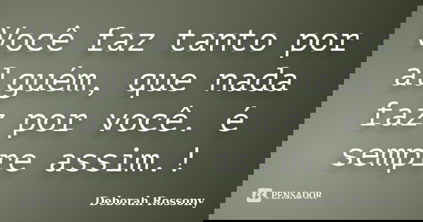 Você faz tanto por alguém, que nada faz por você. é sempre assim.!... Frase de Deborah Rossony.