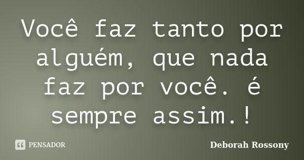 Você faz tanto por alguém, que nada faz por você. é sempre assim.!... Frase de Deborah Rossony.