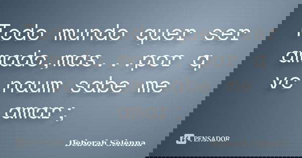 Todo mundo quer ser amado,mas...por q vc naum sabe me amar;... Frase de Deborah Selenna.