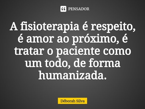 ⁠A fisioterapia é respeito, é amor ao próximo, é tratar o paciente como um todo, de forma humanizada.... Frase de Déborah Silva.