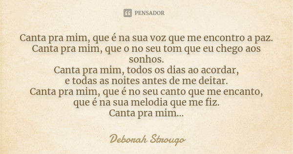 Canta pra mim, que é na sua voz que me encontro a paz. Canta pra mim, que o no seu tom que eu chego aos sonhos. Canta pra mim, todos os dias ao acordar, e todas... Frase de Deborah Strougo.