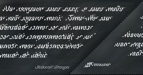 Vou reerguer suas asas, e suas mãos eu não seguro mais. Toma-lhe sua liberdade como se ela nunca houvesse sido comprometida, e vá voar enquanto meu subconscient... Frase de Deborah Strougo.