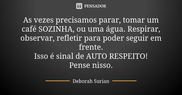 As vezes precisamos parar, tomar um café SOZINHA, ou uma água. Respirar, observar, refletir para poder seguir em frente. Isso é sinal de AUTO RESPEITO! Pense ni... Frase de Deborah Surian.