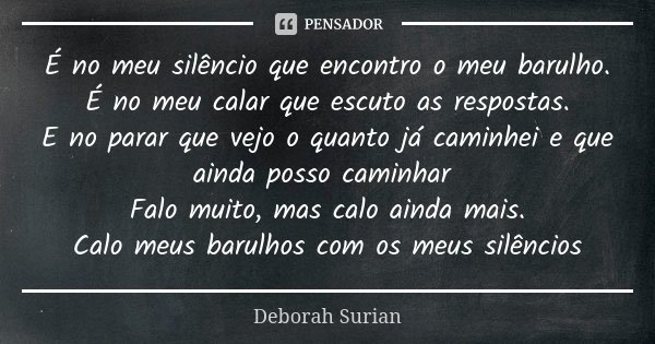 É no meu silêncio que encontro o meu barulho. É no meu calar que escuto as respostas. E no parar que vejo o quanto já caminhei e que ainda posso caminhar Falo m... Frase de Deborah Surian.