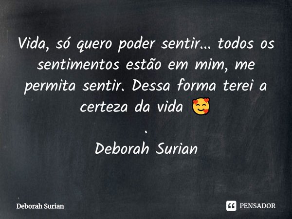 ⁠Vida, só quero poder sentir... todos os sentimentos estão em mim, me permita sentir. Dessa forma terei a certeza da vida 🥰
.
Deborah Surian... Frase de Deborah Surian.