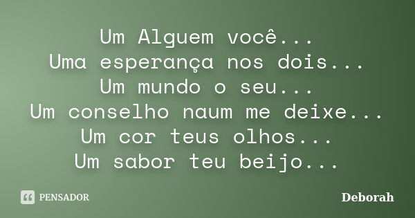 Um Alguem você... Uma esperança nos dois... Um mundo o seu... Um conselho naum me deixe... Um cor teus olhos... Um sabor teu beijo...... Frase de Deborah.