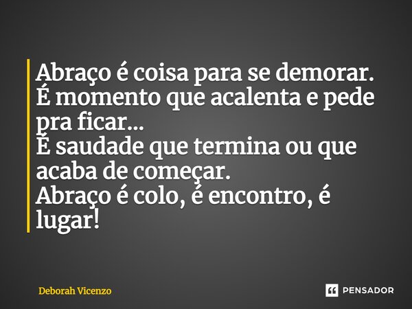 ⁠Abraço é coisa parase demorar. É momento que acalenta e pede pra ficar... É saudade que termina ou que acaba de começar. Abraço é colo, é encontro, é lugar!... Frase de Deborah Vicenzo.