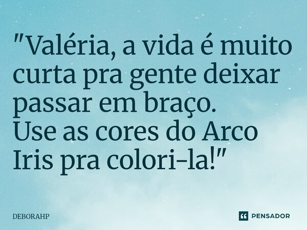 "Valéria, a vida é muito curta pra gente deixar passar em braço. Use as cores do Arco Iris pra colori-la!"... Frase de DEBORAHP.