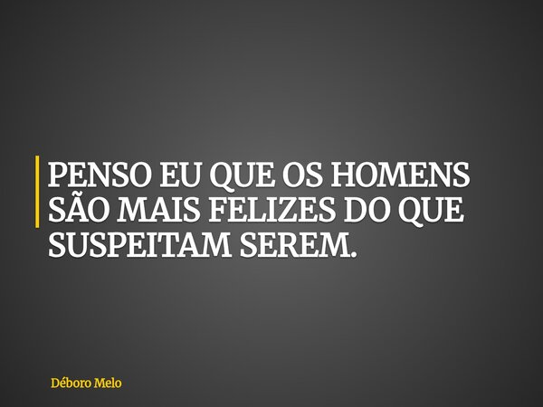 ⁠PENSO EU QUE OS HOMENS SÃO MAIS FELIZES DO QUE SUSPEITAM SEREM.... Frase de Déboro Melo.