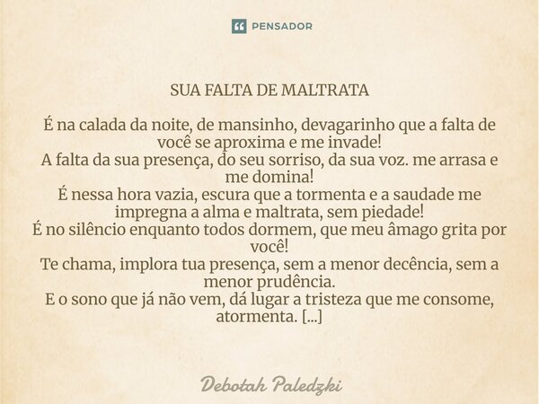 SUA FALTA DE MALTRATA É na calada da noite, de mansinho, devagarinho que a falta de você se aproxima e me invade! A falta da sua presença, do seu sorriso, da s... Frase de Debotah Paledzki.