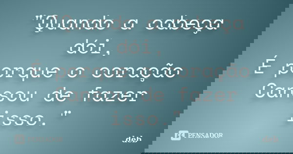 "Quando a cabeça dói, É porque o coração Cansou de fazer isso."... Frase de Deb.