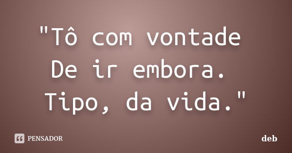 "Tô com vontade De ir embora. Tipo, da vida."... Frase de Deb.