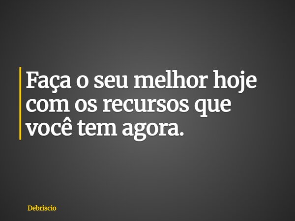 Faça o seu melhor hoje com os recursos que você tem agora.... Frase de Debriscio.