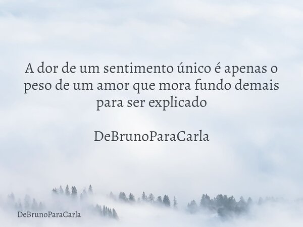 A dor de um sentimento único é apenas o peso de um amor que mora fundo demais para ser explicado DeBrunoParaCarla... Frase de DeBrunoParaCarla.