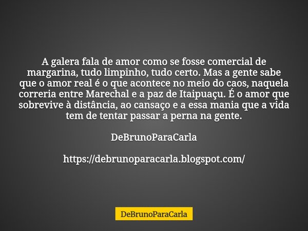 A galera fala de amor como se fosse comercial de margarina, tudo limpinho, tudo certo. Mas a gente sabe que o amor real é o que acontece no meio do caos, naquel... Frase de DeBrunoParaCarla.