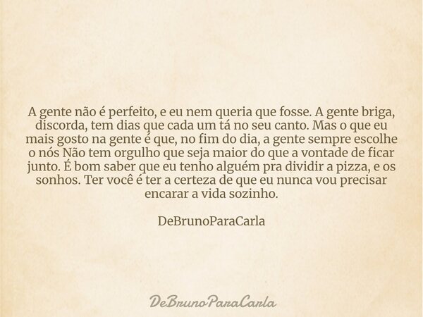 A gente não é perfeito, e eu nem queria que fosse. A gente briga, discorda, tem dias que cada um tá no seu canto. Mas o que eu mais gosto na gente é que, no fim... Frase de DeBrunoParaCarla.