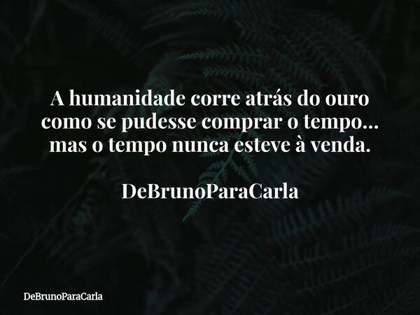 A humanidade corre atrás do ouro como se pudesse comprar o tempo… mas o tempo nunca esteve à venda. DeBrunoParaCarla... Frase de DeBrunoParaCarla.