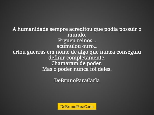 A humanidade sempre acreditou que podia possuir o mundo. Ergueu reinos… acumulou ouro… criou guerras em nome de algo que nunca conseguiu definir completamente. ... Frase de DeBrunoParaCarla.