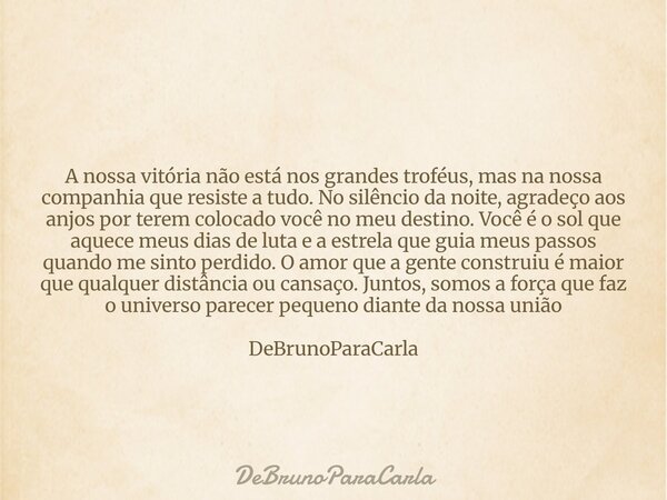 A nossa vitória não está nos grandes troféus, mas na nossa companhia que resiste a tudo. No silêncio da noite, agradeço aos anjos por terem colocado você no meu... Frase de DeBrunoParaCarla.
