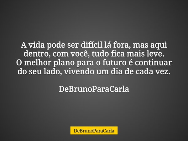 ​A vida pode ser difícil lá fora, mas aqui dentro, com você, tudo fica mais leve. ​O melhor plano para o futuro é continuar do seu lado, vivendo um dia de cada ... Frase de DeBrunoParaCarla.