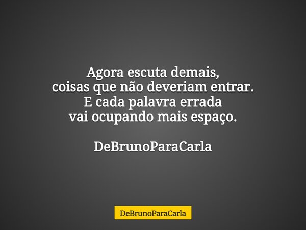 Agora escuta demais, coisas que não deveriam entrar. E cada palavra errada vai ocupando mais espaço. DeBrunoParaCarla... Frase de DeBrunoParaCarla.