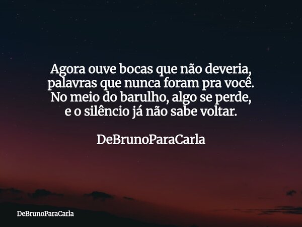 Agora ouve bocas que não deveria, palavras que nunca foram pra você. No meio do barulho, algo se perde, e o silêncio já não sabe voltar. DeBrunoParaCarla... Frase de DeBrunoParaCarla.